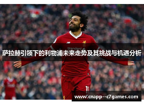 萨拉赫引领下的利物浦未来走势及其挑战与机遇分析 萨拉赫引领下的利物浦未来走势及其挑战与机遇分析