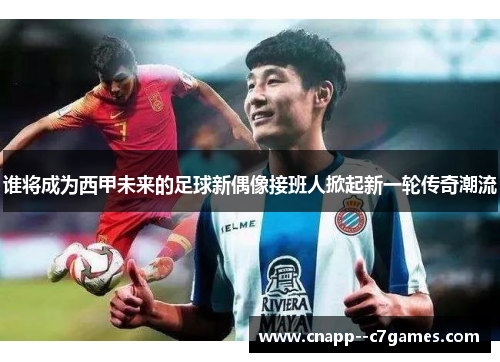 谁将成为西甲未来的足球新偶像接班人掀起新一轮传奇潮流