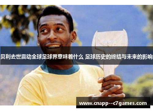 贝利去世震动全球足球界意味着什么 足球历史的终结与未来的影响 贝利去世震动全球足球界意味着什么 足球历史的终结与未来的影响