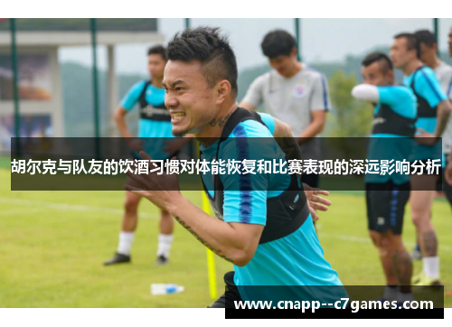 胡尔克与队友的饮酒习惯对体能恢复和比赛表现的深远影响分析 胡尔克与队友的饮酒习惯对体能恢复和比赛表现的深远影响分析