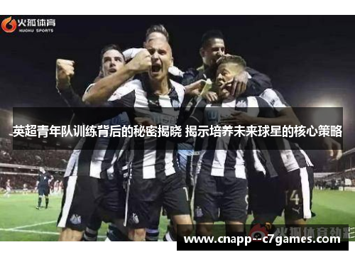 英超青年队训练背后的秘密揭晓 揭示培养未来球星的核心策略 英超青年队训练背后的秘密揭晓 揭示培养未来球星的核心策略