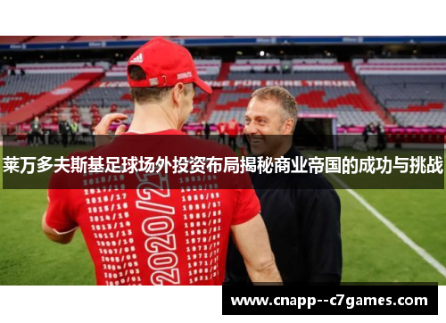 莱万多夫斯基足球场外投资布局揭秘商业帝国的成功与挑战 莱万多夫斯基足球场外投资布局揭秘商业帝国的成功与挑战