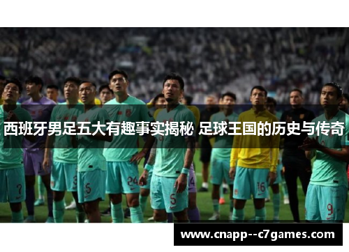 西班牙男足五大有趣事实揭秘 足球王国的历史与传奇