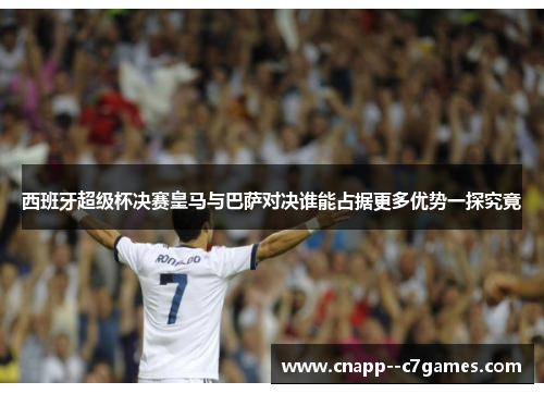 西班牙超级杯决赛皇马与巴萨对决谁能占据更多优势一探究竟