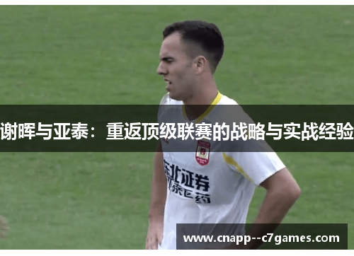 谢晖与亚泰:重返顶级联赛的战略与实战经验 谢晖与亚泰:重返顶级联赛的战略与实战经验