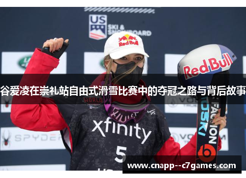 谷爱凌在崇礼站自由式滑雪比赛中的夺冠之路与背后故事 谷爱凌在崇礼站自由式滑雪比赛中的夺冠之路与背后故事