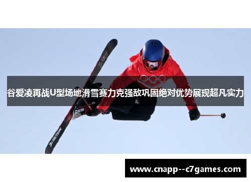 谷爱凌再战U型场地滑雪赛力克强敌巩固绝对优势展现超凡实力