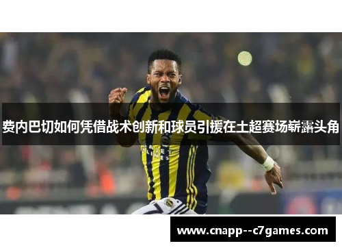 费内巴切如何凭借战术创新和球员引援在土超赛场崭露头角