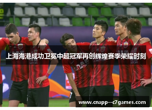 上海海港成功卫冕中超冠军再创辉煌赛季荣耀时刻