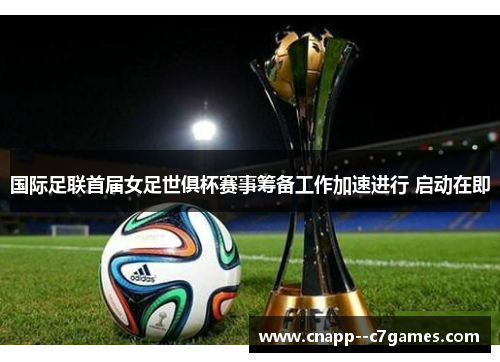 国际足联首届女足世俱杯赛事筹备工作加速进行 启动在即 国际足联首届女足世俱杯赛事筹备工作加速进行 启动在即