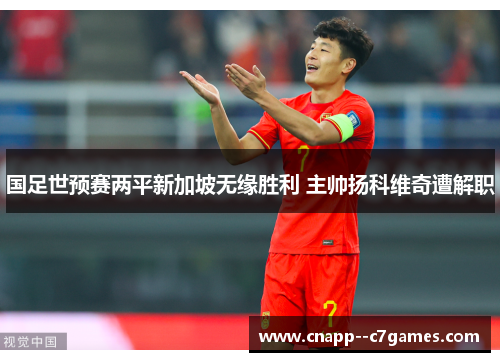 国足世预赛两平新加坡无缘胜利 主帅扬科维奇遭解职 国足世预赛两平新加坡无缘胜利 主帅扬科维奇遭解职