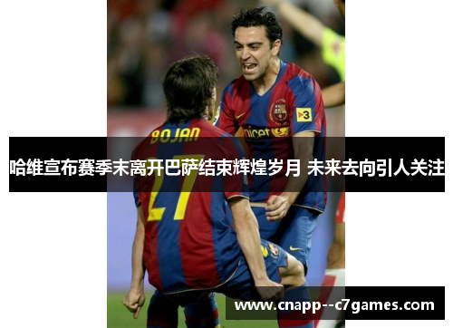 哈维宣布赛季末离开巴萨结束辉煌岁月 未来去向引人关注 哈维宣布赛季末离开巴萨结束辉煌岁月 未来去向引人关注