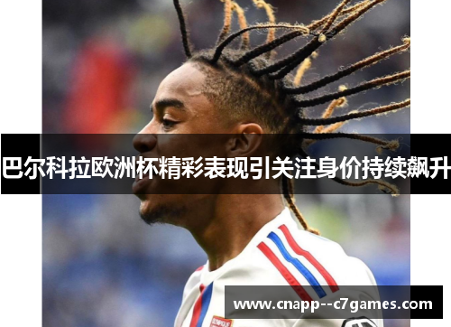 巴尔科拉欧洲杯精彩表现引关注身价持续飙升 巴尔科拉欧洲杯精彩表现引关注身价持续飙升