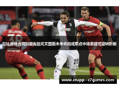 拉比奥特合同到期告别尤文图斯未来去向成焦点中场重建或迎转折新 拉比奥特合同到期告别尤文图斯未来去向成焦点中场重建或迎转折新