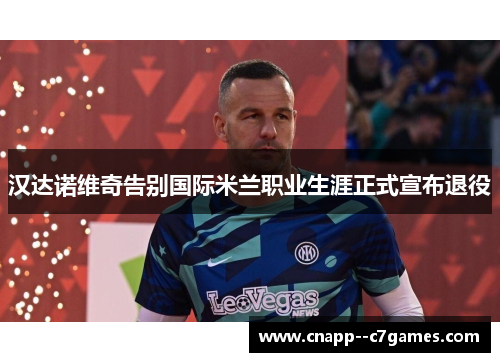 汉达诺维奇告别国际米兰职业生涯正式宣布退役 汉达诺维奇告别国际米兰职业生涯正式宣布退役