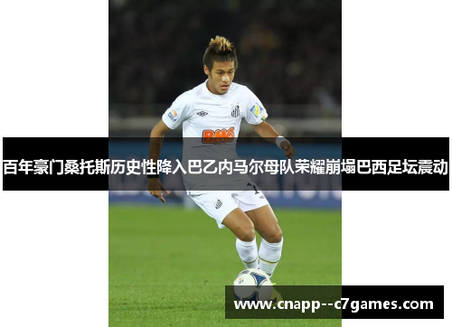百年豪门桑托斯历史性降入巴乙内马尔母队荣耀崩塌巴西足坛震动