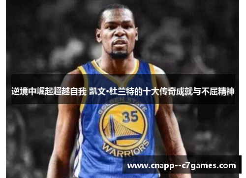逆境中崛起超越自我 凯文·杜兰特的十大传奇成就与不屈精神