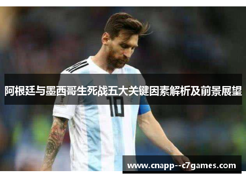 阿根廷与墨西哥生死战五大关键因素解析及前景展望