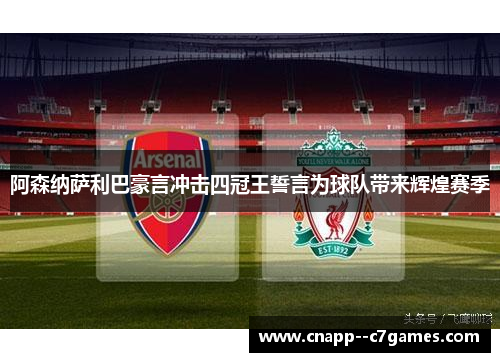 阿森纳萨利巴豪言冲击四冠王誓言为球队带来辉煌赛季