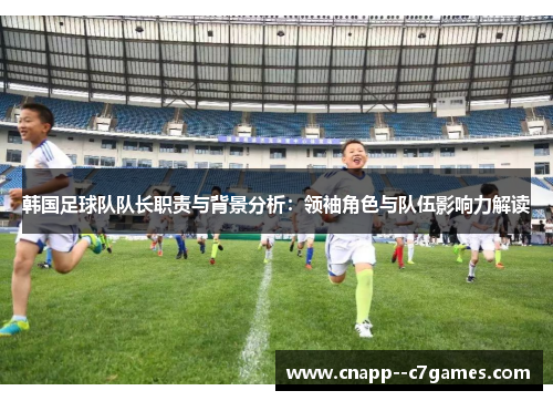 韩国足球队队长职责与背景分析：领袖角色与队伍影响力解读