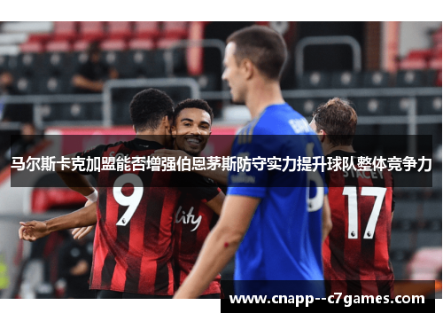 马尔斯卡克加盟能否增强伯恩茅斯防守实力提升球队整体竞争力