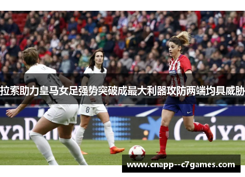 拉索助力皇马女足强势突破成最大利器攻防两端均具威胁