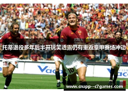 托蒂退役多年后半开玩笑透露仍有重返意甲赛场冲动